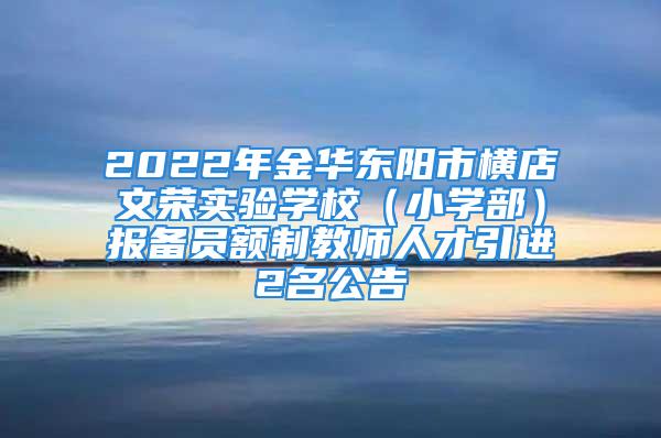 2022年金華東陽市橫店文榮實(shí)驗(yàn)學(xué)校（小學(xué)部）報(bào)備員額制教師人才引進(jìn)2名公告