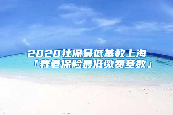 2020社保最低基數(shù)上?！葛B(yǎng)老保險(xiǎn)最低繳費(fèi)基數(shù)」