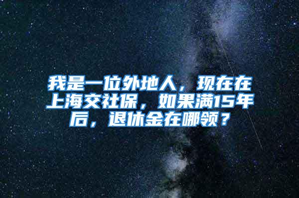 我是一位外地人，現(xiàn)在在上海交社保，如果滿15年后，退休金在哪領(lǐng)？