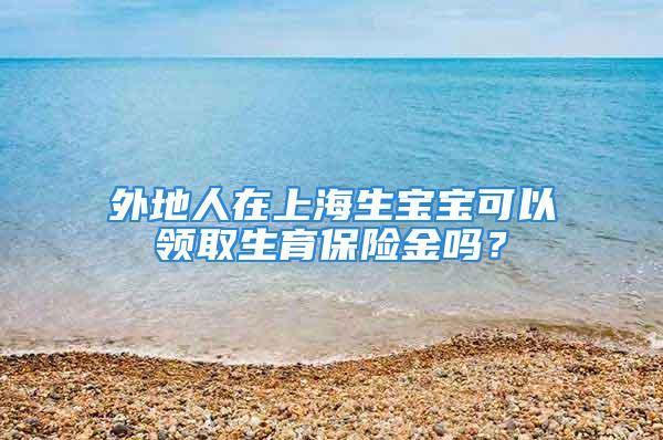 外地人在上海生寶寶可以領取生育保險金嗎？