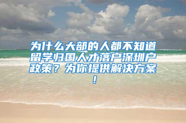 為什么大部的人都不知道留學(xué)歸國人才落戶深圳戶政策？為你提供解決方案！