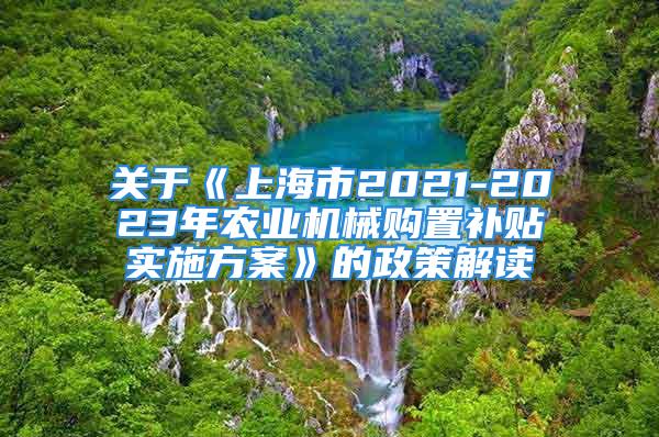 關(guān)于《上海市2021-2023年農(nóng)業(yè)機(jī)械購置補(bǔ)貼實(shí)施方案》的政策解讀