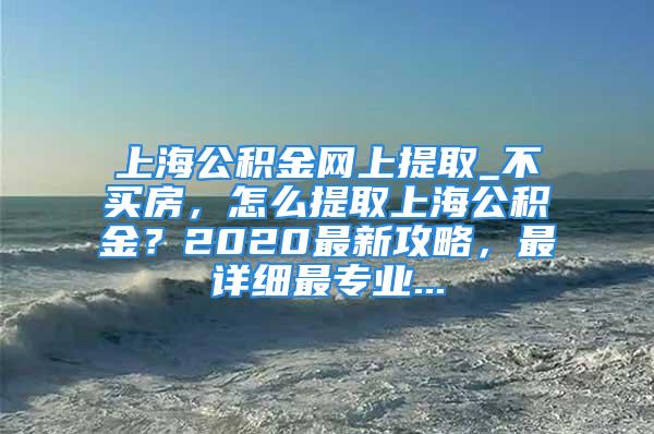 上海公積金網上提取_不買房，怎么提取上海公積金？2020最新攻略，最詳細最專業(yè)...