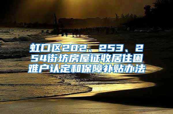 虹口區(qū)202、253、254街坊房屋征收居住困難戶認(rèn)定和保障補(bǔ)貼辦法