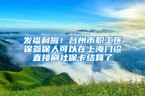 發(fā)福利啦！臺州市職工醫(yī)保參保人可以在上海門診直接刷社保卡結(jié)算了