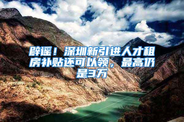 辟謠！深圳新引進(jìn)人才租房補(bǔ)貼還可以領(lǐng)，最高仍是3萬