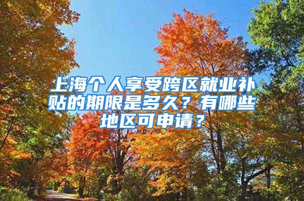 上海個人享受跨區(qū)就業(yè)補貼的期限是多久？有哪些地區(qū)可申請？