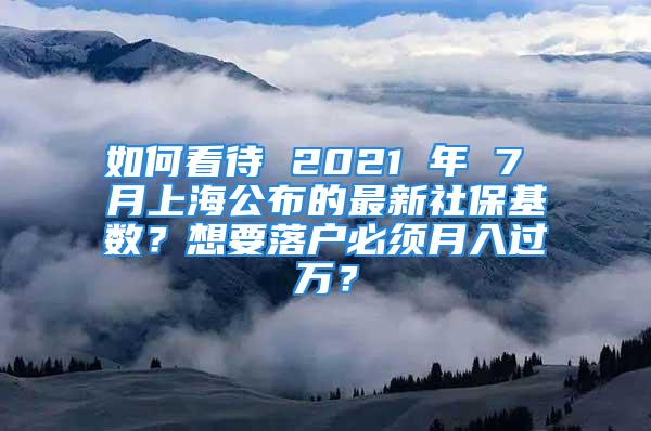 如何看待 2021 年 7 月上海公布的最新社?；鶖?shù)？想要落戶必須月入過萬？