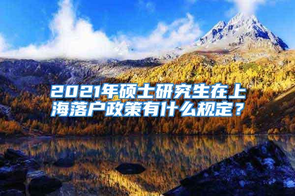 2021年碩士研究生在上海落戶政策有什么規(guī)定？