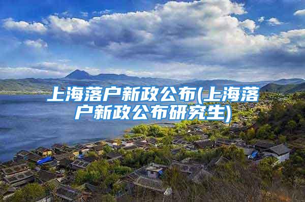 上海落戶新政公布(上海落戶新政公布研究生)