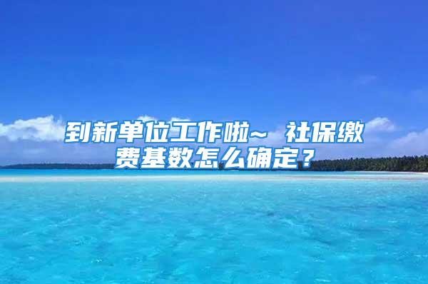 到新單位工作啦~ 社保繳費基數(shù)怎么確定？