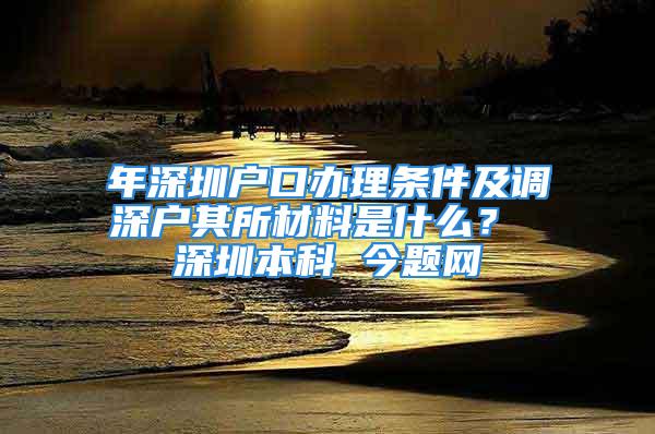 年深圳戶(hù)口辦理?xiàng)l件及調(diào)深戶(hù)其所材料是什么？ 深圳本科 今題網(wǎng)