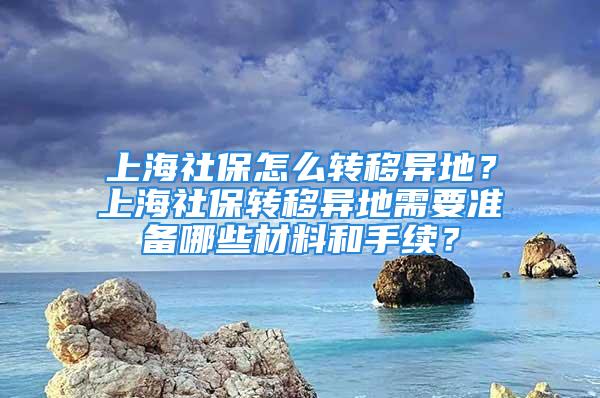 上海社保怎么轉(zhuǎn)移異地？上海社保轉(zhuǎn)移異地需要準(zhǔn)備哪些材料和手續(xù)？