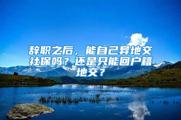 辭職之后，能自己異地交社保嗎？還是只能回戶籍地交？