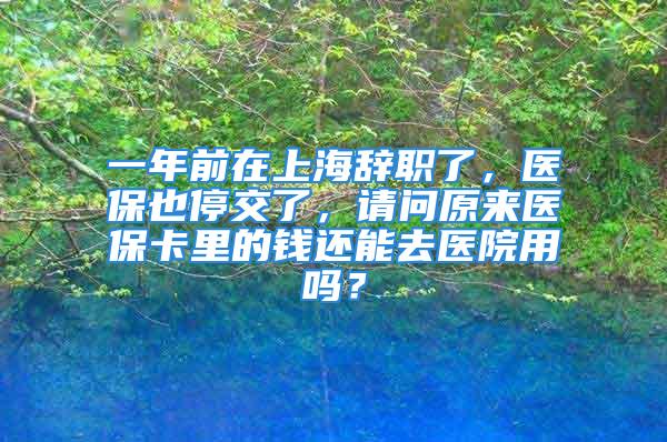 一年前在上海辭職了，醫(yī)保也停交了，請問原來醫(yī)?？ɡ锏腻X還能去醫(yī)院用嗎？