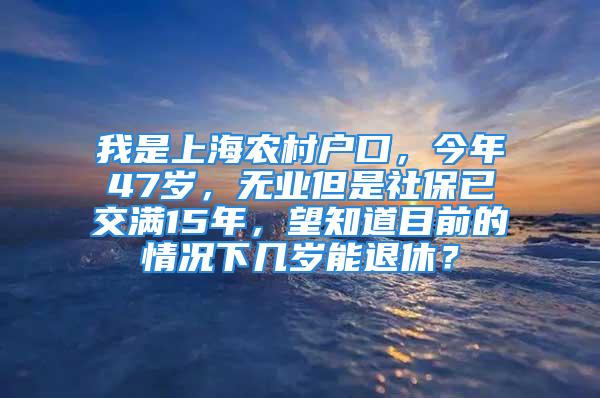 我是上海農村戶口，今年47歲，無業(yè)但是社保已交滿15年，望知道目前的情況下幾歲能退休？