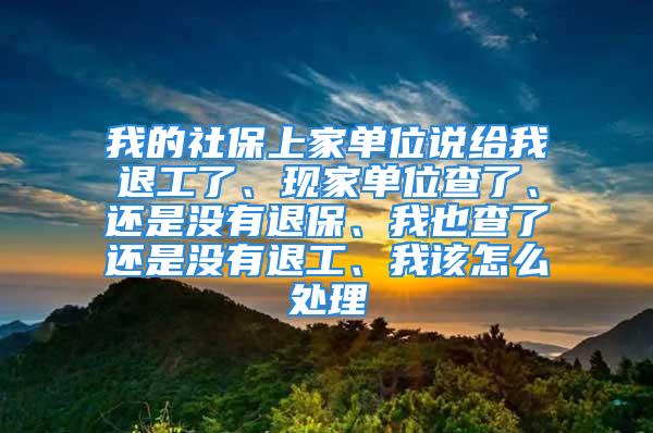 我的社保上家單位說給我退工了、現(xiàn)家單位查了、還是沒有退保、我也查了還是沒有退工、我該怎么處理