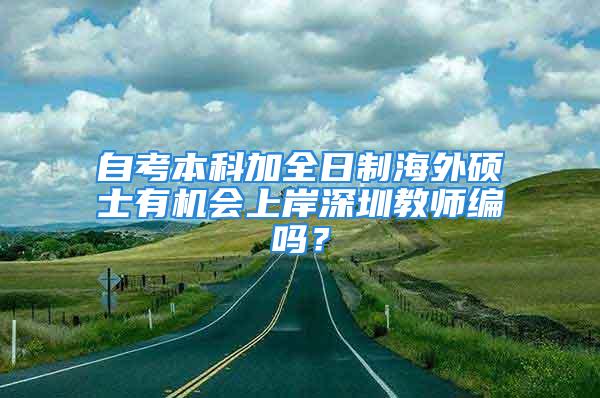 自考本科加全日制海外碩士有機(jī)會上岸深圳教師編嗎？