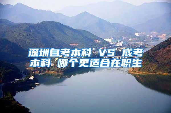 深圳自考本科 VS 成考本科 哪個(gè)更適合在職生