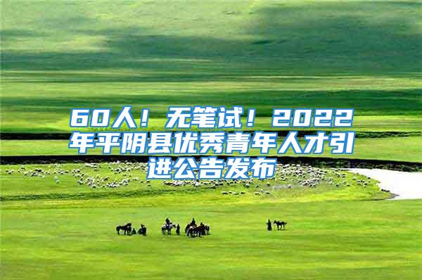 60人！無(wú)筆試！2022年平陰縣優(yōu)秀青年人才引進(jìn)公告發(fā)布