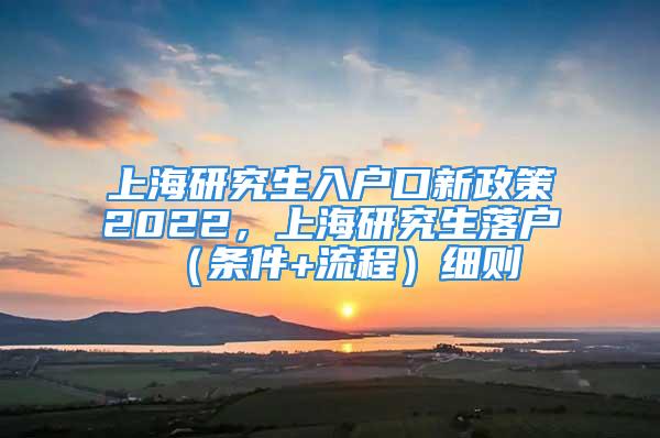 上海研究生入戶口新政策2022，上海研究生落戶（條件+流程）細則