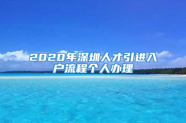 2020年深圳人才引進入戶流程個人辦理