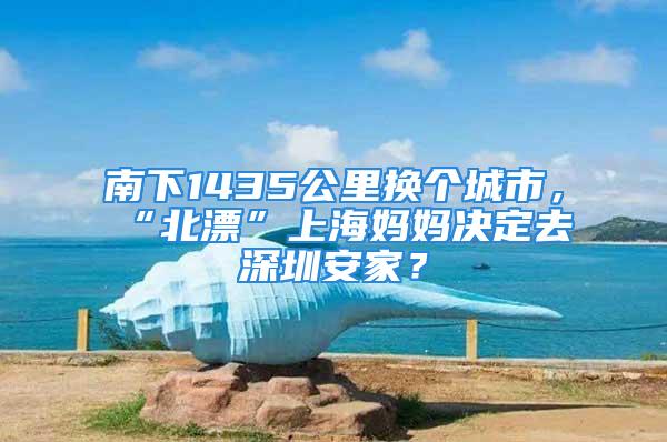 南下1435公里換個(gè)城市，“北漂”上海媽媽決定去深圳安家？