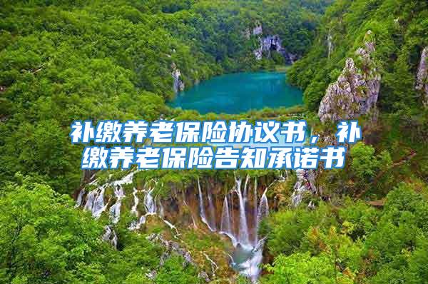 補繳養(yǎng)老保險協(xié)議書，補繳養(yǎng)老保險告知承諾書