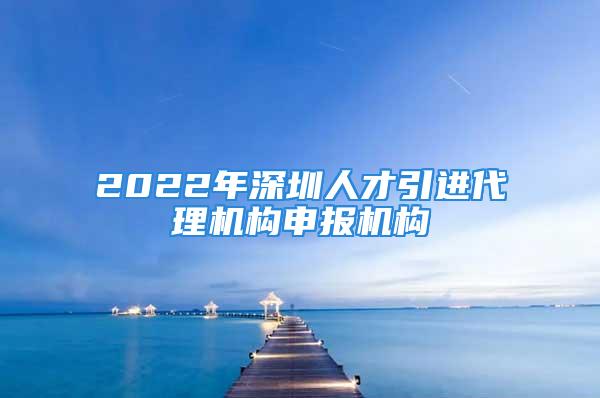 2022年深圳人才引進代理機構(gòu)申報機構(gòu)