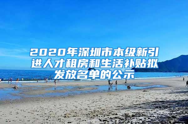 2020年深圳市本級(jí)新引進(jìn)人才租房和生活補(bǔ)貼擬發(fā)放名單的公示