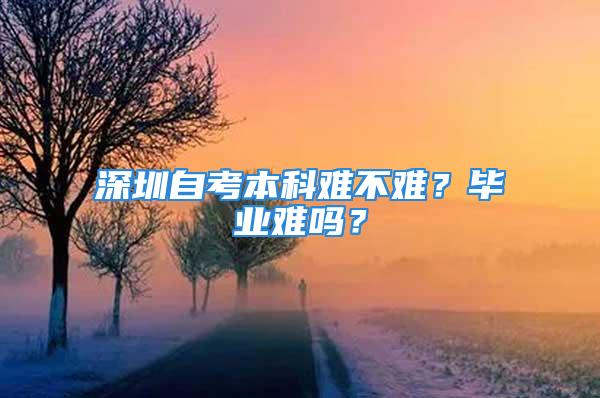 深圳自考本科難不難？畢業(yè)難嗎？