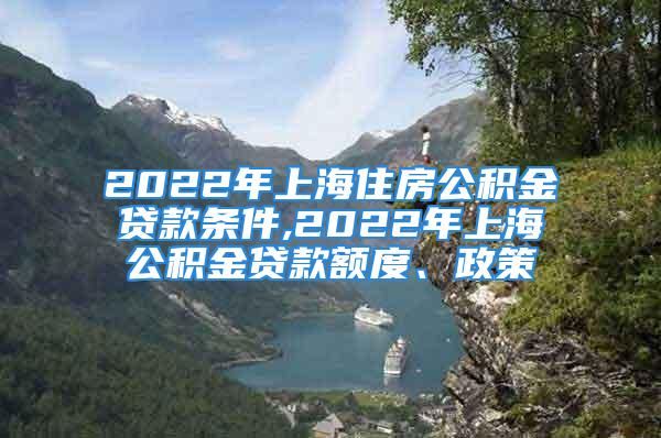 2022年上海住房公積金貸款條件,2022年上海公積金貸款額度、政策