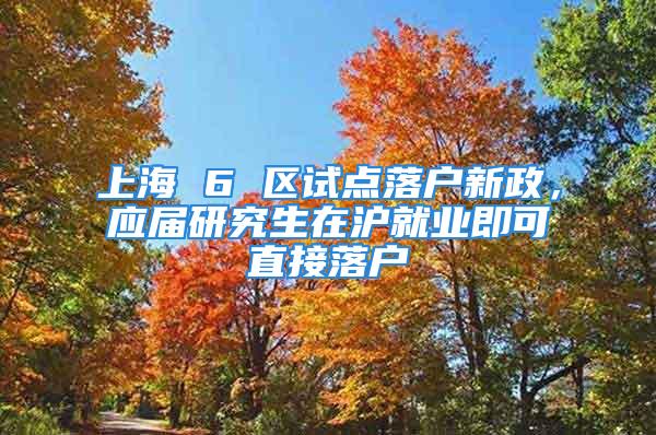 上海 6 區(qū)試點(diǎn)落戶新政，應(yīng)屆研究生在滬就業(yè)即可直接落戶