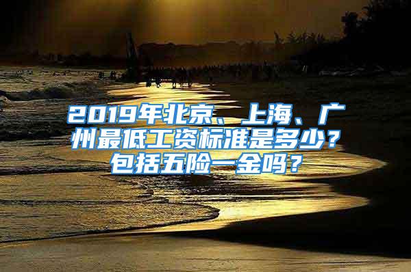 2019年北京、上海、廣州最低工資標準是多少？包括五險一金嗎？