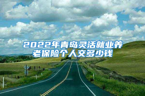 2022年青島靈活就業(yè)養(yǎng)老保險(xiǎn)個(gè)人交多少錢(qián)