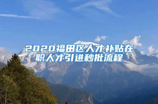 2020福田區(qū)人才補貼在職人才引進(jìn)秒批流程