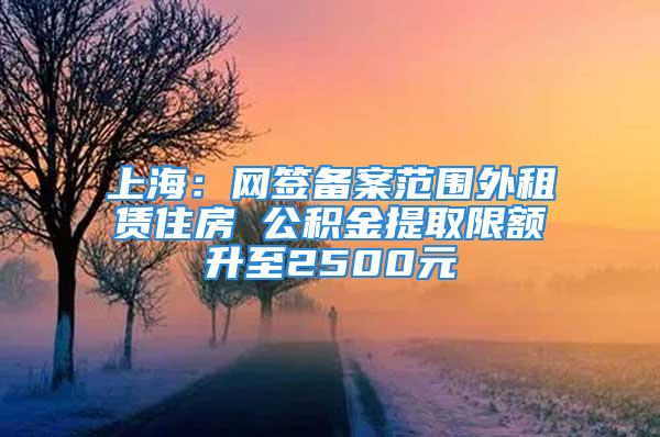 上海：網(wǎng)簽備案范圍外租賃住房 公積金提取限額升至2500元