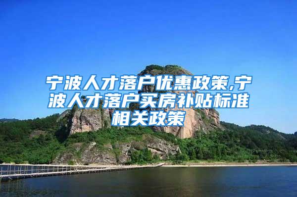 寧波人才落戶優(yōu)惠政策,寧波人才落戶買房補貼標準相關政策