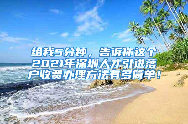 給我5分鐘，告訴你這個2021年深圳人才引進(jìn)落戶收費(fèi)辦理方法有多簡單！