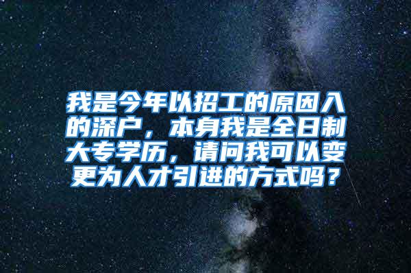 我是今年以招工的原因入的深戶，本身我是全日制大專學歷，請問我可以變更為人才引進的方式嗎？