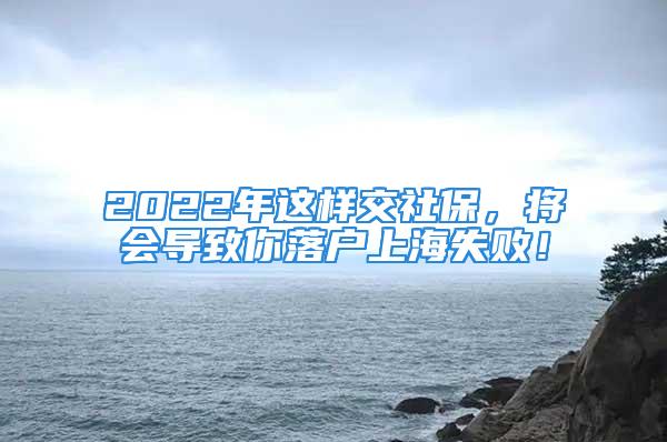 2022年這樣交社保，將會(huì)導(dǎo)致你落戶上海失??！