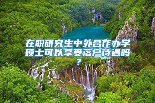 在職研究生中外合作辦學(xué)碩士可以享受落戶待遇嗎？