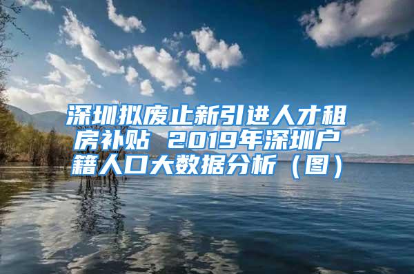 深圳擬廢止新引進人才租房補貼 2019年深圳戶籍人口大數(shù)據(jù)分析（圖）