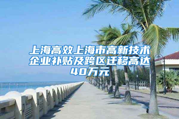 上海高效上海市高新技術企業(yè)補貼及跨區(qū)遷移高達40萬元