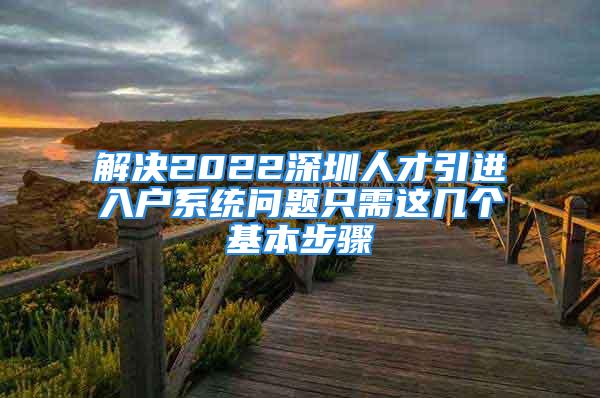 解決2022深圳人才引進(jìn)入戶系統(tǒng)問題只需這幾個(gè)基本步驟