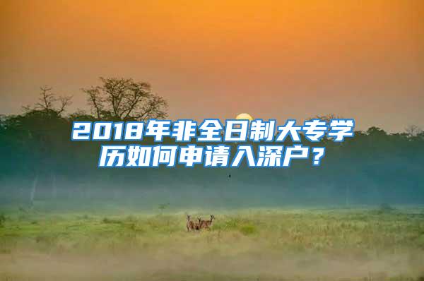 2018年非全日制大專學(xué)歷如何申請(qǐng)入深戶？