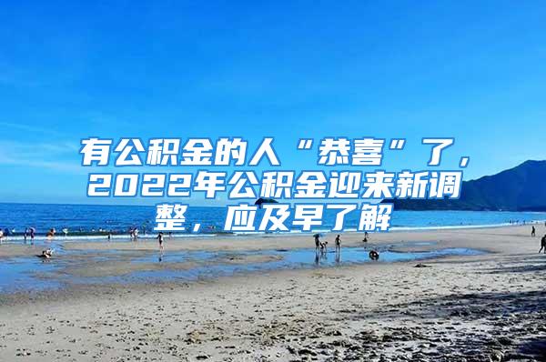 有公積金的人“恭喜”了，2022年公積金迎來(lái)新調(diào)整，應(yīng)及早了解