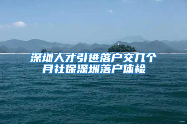 深圳人才引進(jìn)落戶交幾個(gè)月社保深圳落戶體檢