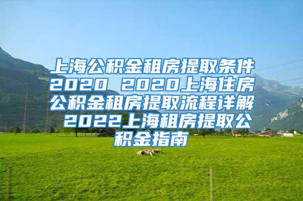 上海公積金租房提取條件2020 2020上海住房公積金租房提取流程詳解 2022上海租房提取公積金指南