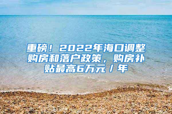 重磅！2022年?？谡{整購房和落戶政策，購房補貼最高6萬元／年